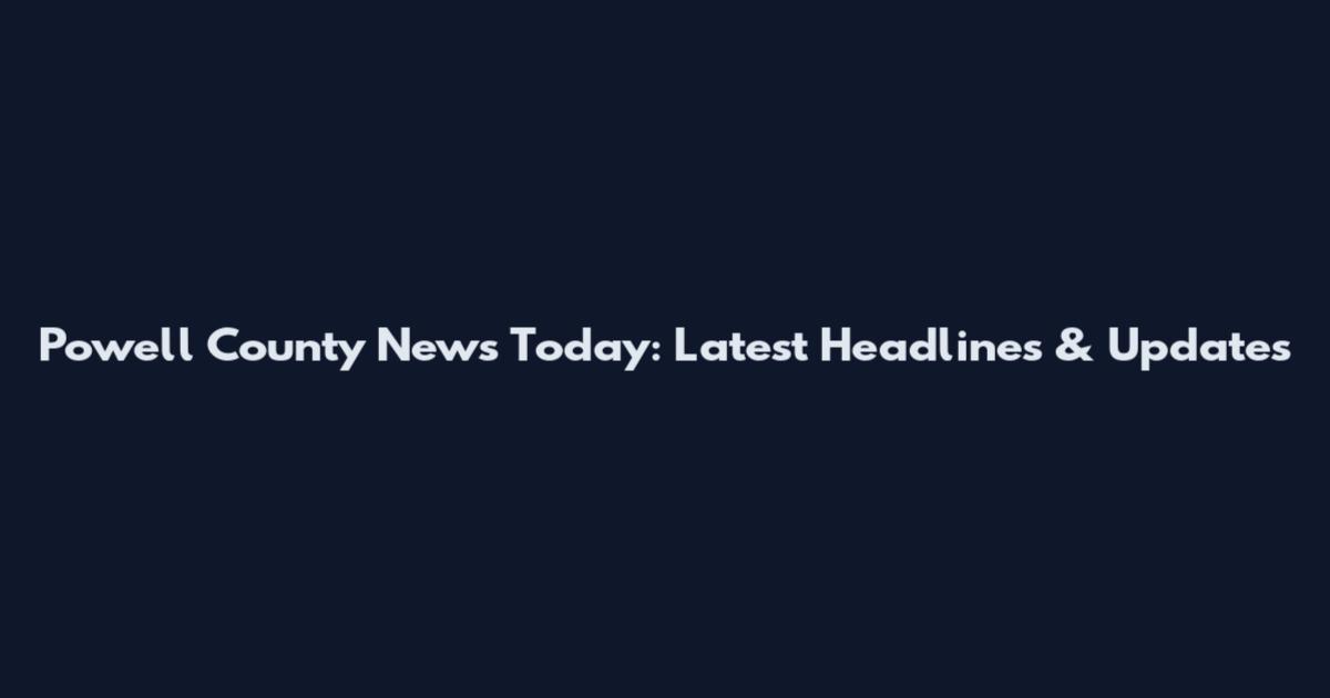 Powell County News Today: Latest Headlines & Updates
