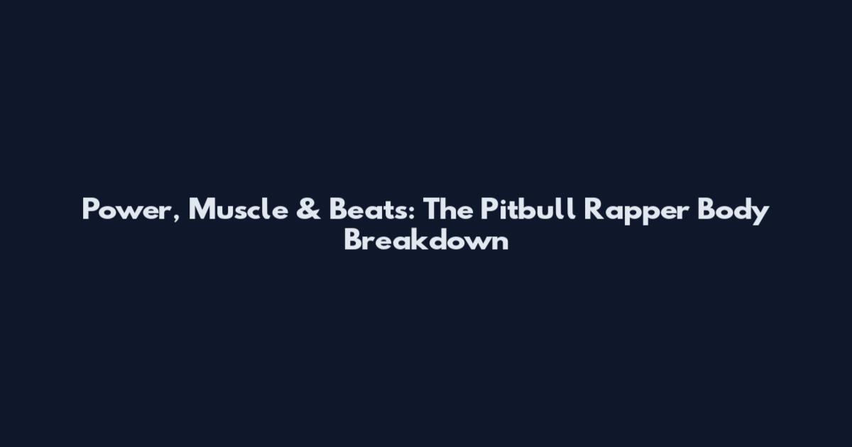 Power, Muscle & Beats: The Pitbull Rapper Body Breakdown