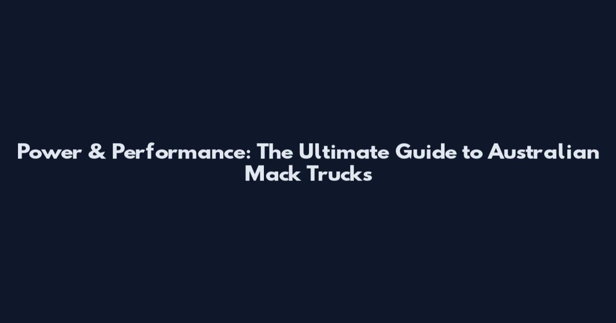 Power & Performance: The Ultimate Guide to Australian Mack Trucks