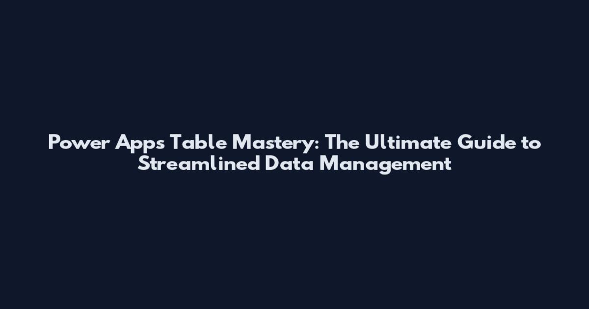 Power Apps Table Mastery: The Ultimate Guide to Streamlined Data Management