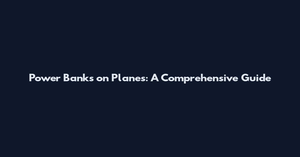 Power Banks on Planes: A Comprehensive Guide