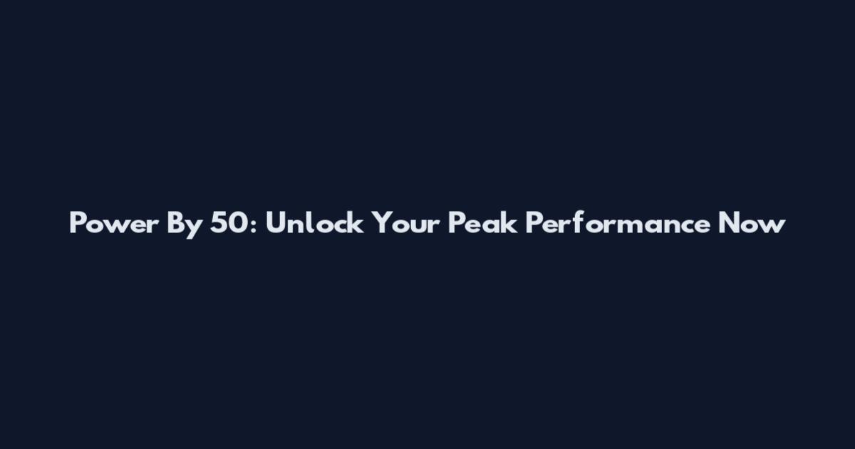 Power By 50: Unlock Your Peak Performance Now