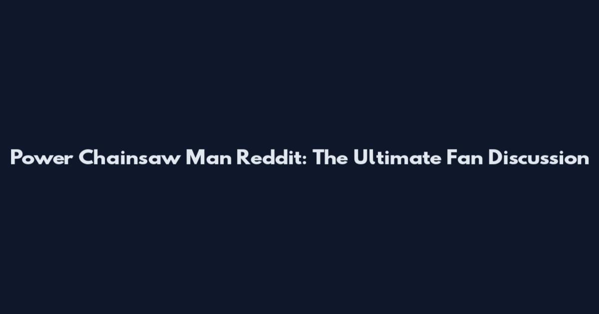 Power Chainsaw Man Reddit: The Ultimate Fan Discussion