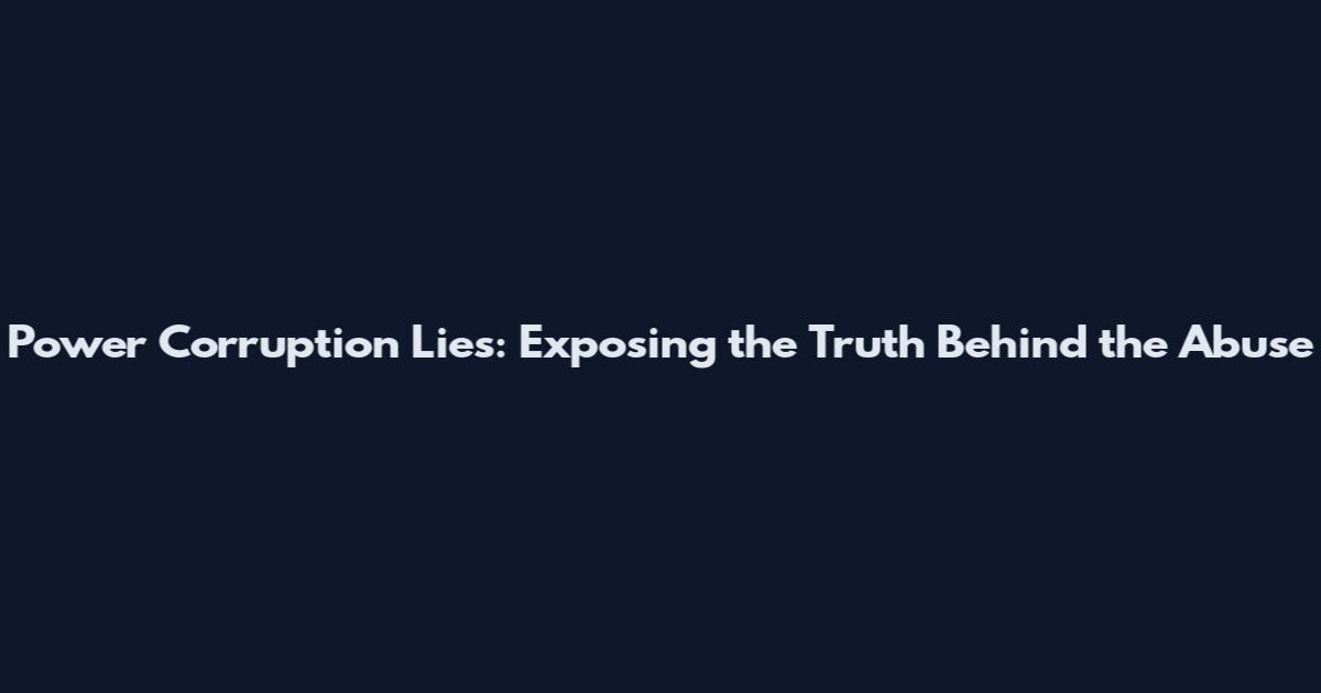 Power Corruption Lies: Exposing the Truth Behind the Abuse