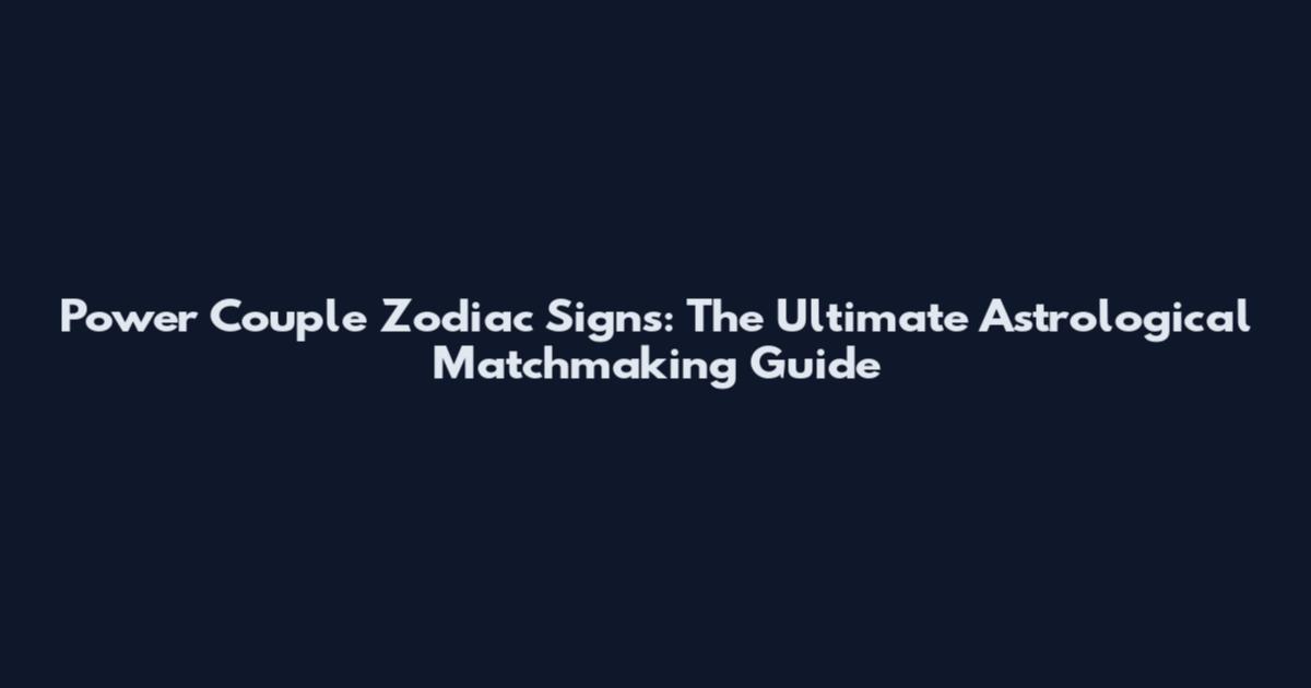 Power Couple Zodiac Signs: The Ultimate Astrological Matchmaking Guide