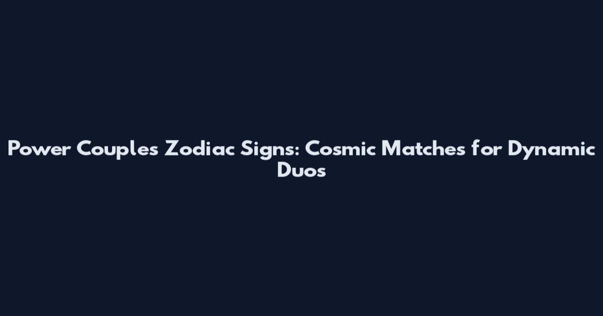 Power Couples Zodiac Signs: Cosmic Matches for Dynamic Duos