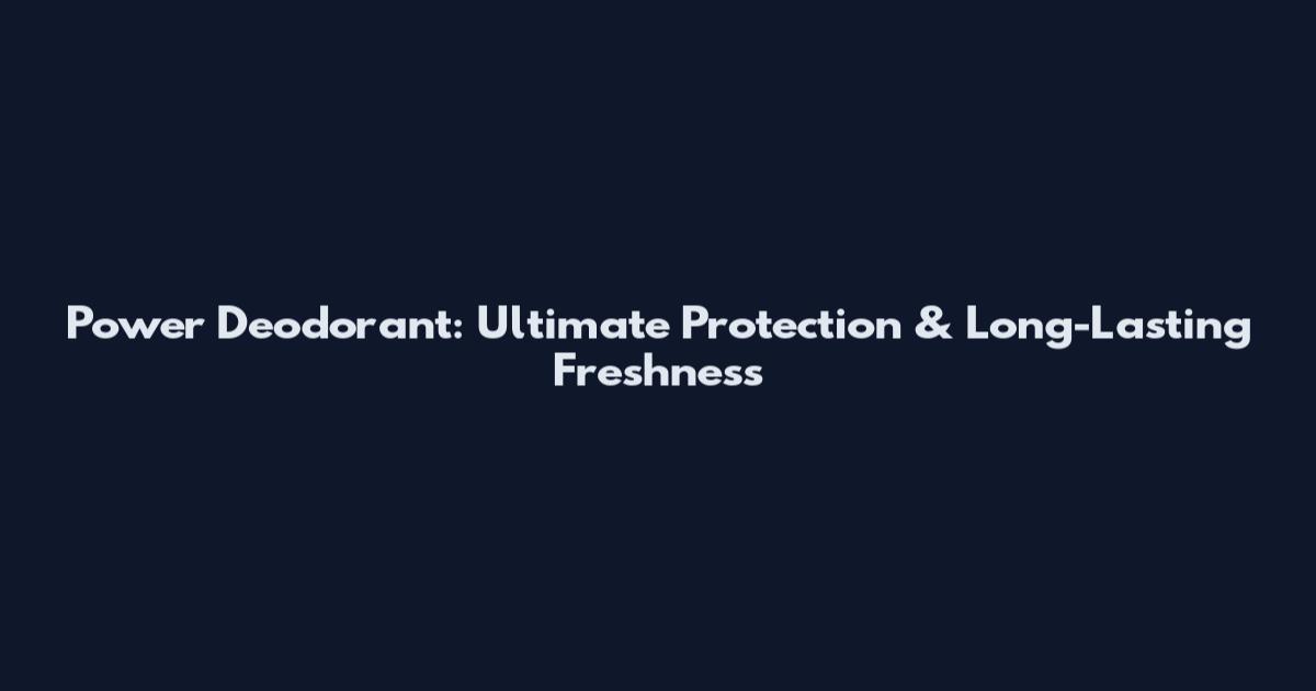 Power Deodorant: Ultimate Protection & Long-Lasting Freshness