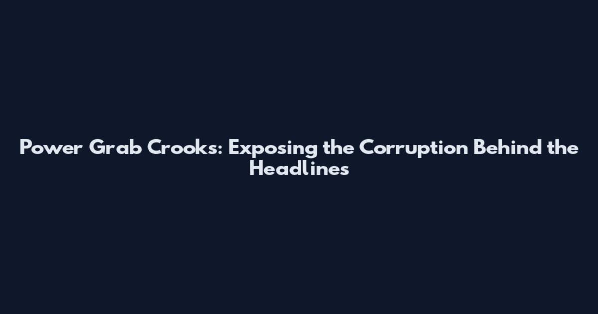 Power Grab Crooks: Exposing the Corruption Behind the Headlines