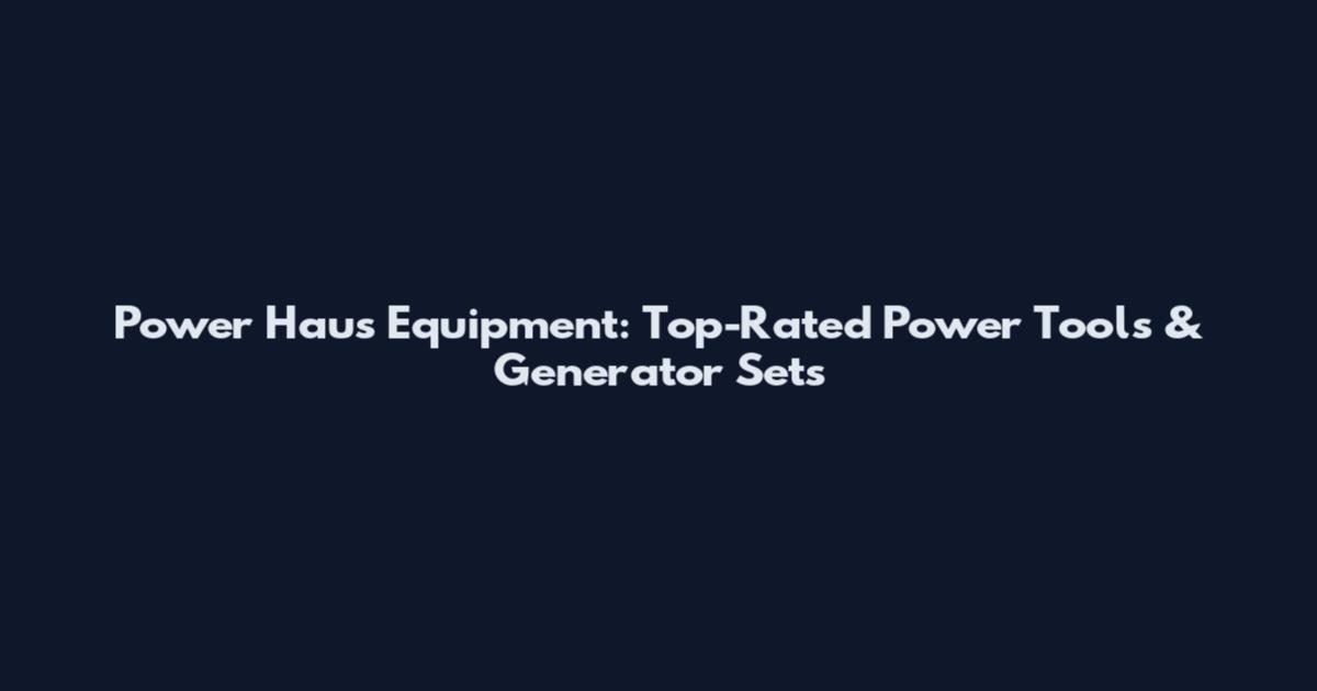 Power Haus Equipment: Top-Rated Power Tools & Generator Sets