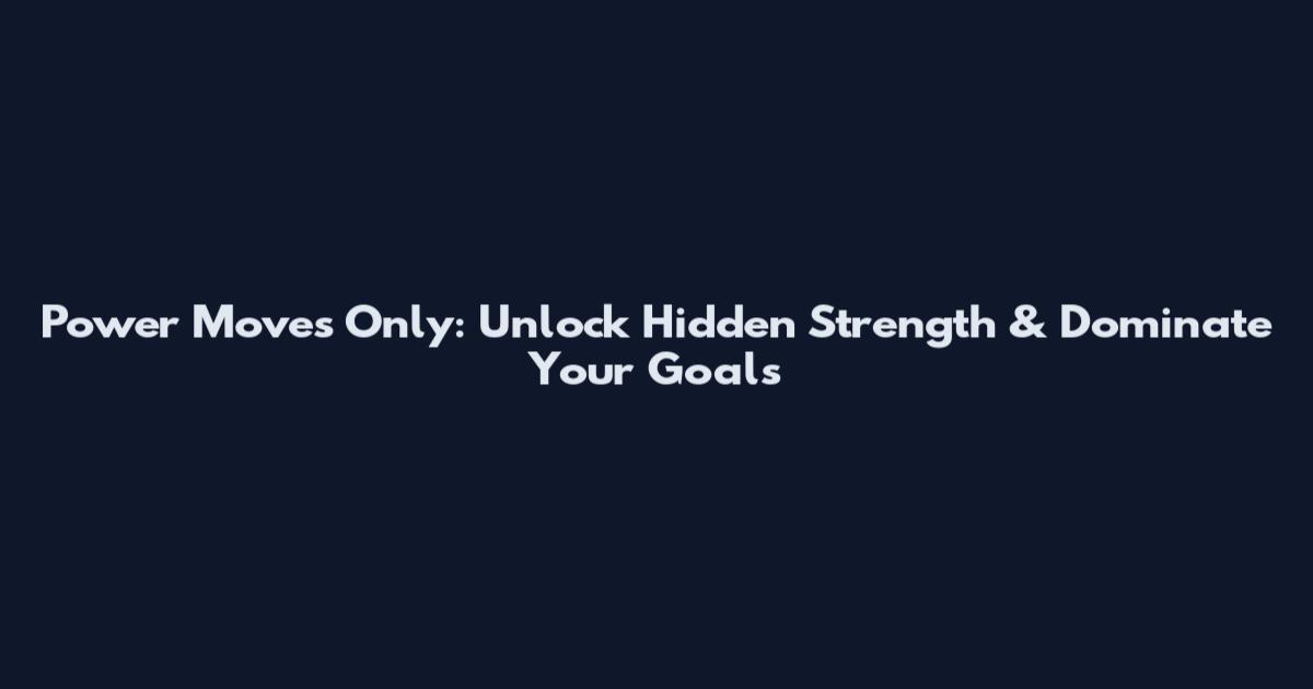 Power Moves Only: Unlock Hidden Strength & Dominate Your Goals