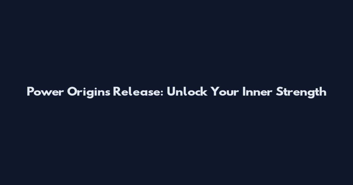 Power Origins Release: Unlock Your Inner Strength