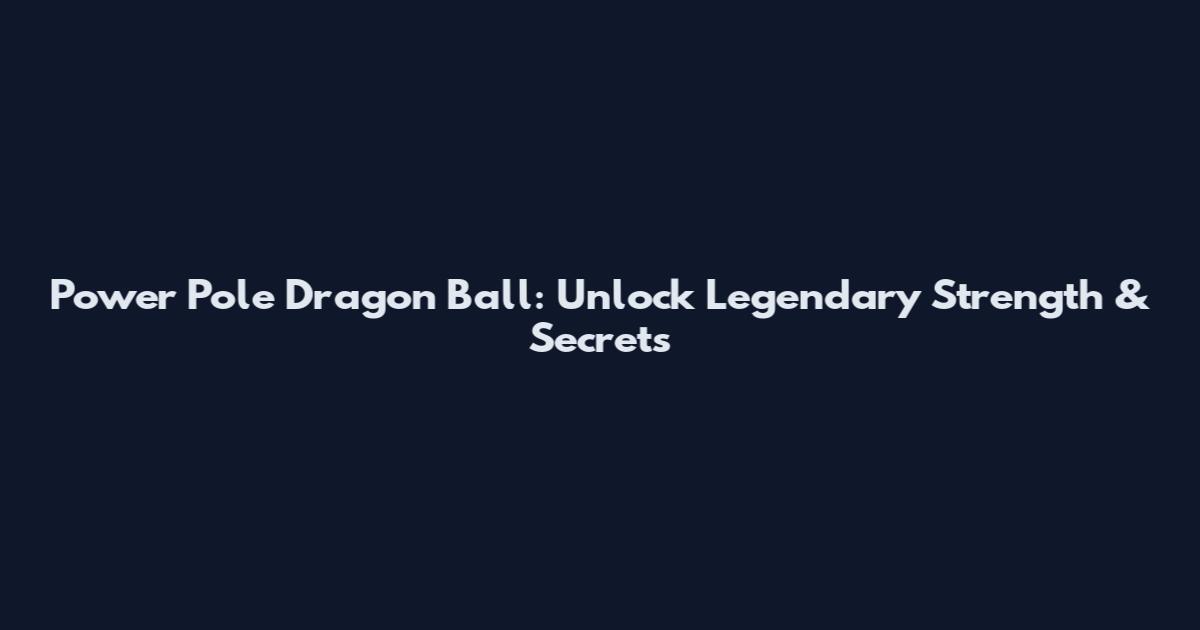 Power Pole Dragon Ball: Unlock Legendary Strength & Secrets