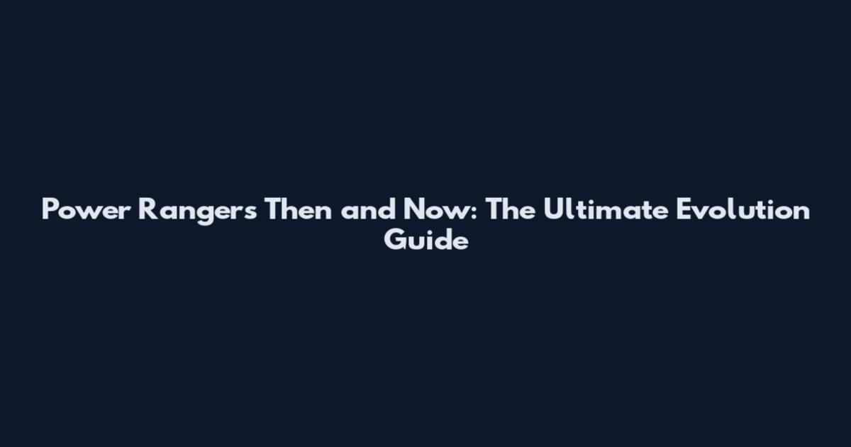Power Rangers Then and Now: The Ultimate Evolution Guide