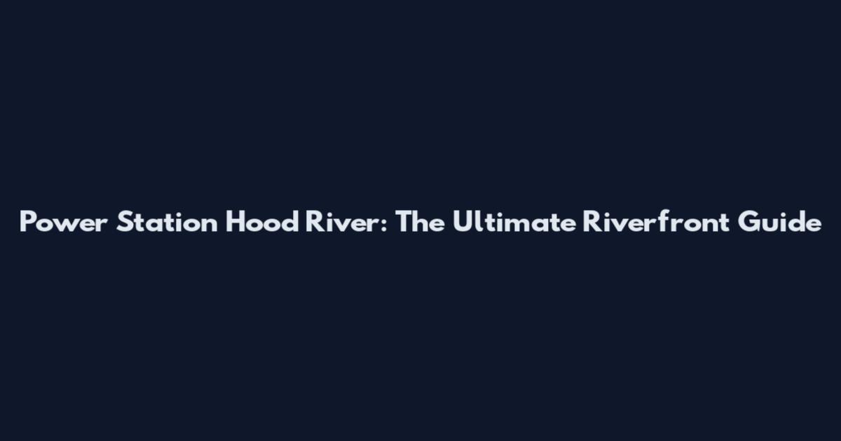 Power Station Hood River: The Ultimate Riverfront Guide