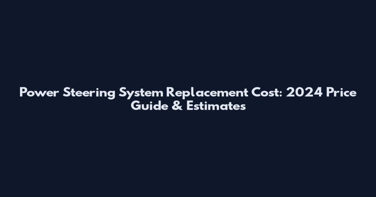 Power Steering System Replacement Cost: 2024 Price Guide & Estimates