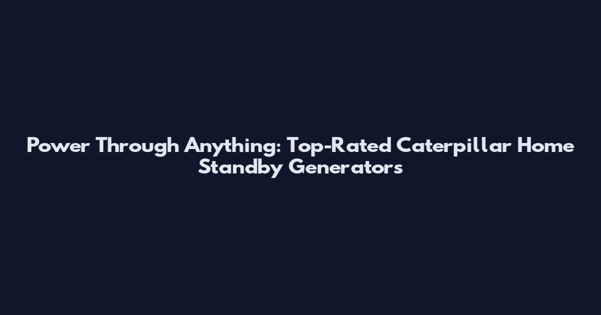 Power Through Anything: Top-Rated Caterpillar Home Standby Generators