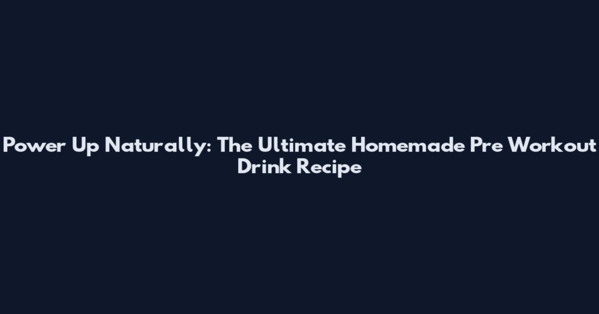 Power Up Naturally: The Ultimate Homemade Pre Workout Drink Recipe