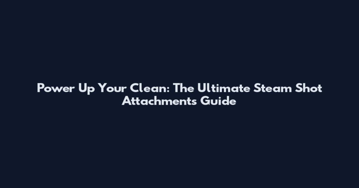 Power Up Your Clean: The Ultimate Steam Shot Attachments Guide