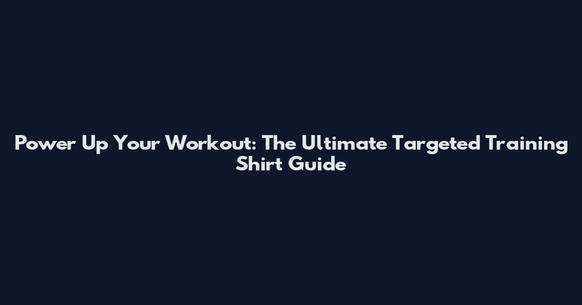 Power Up Your Workout: The Ultimate Targeted Training Shirt Guide