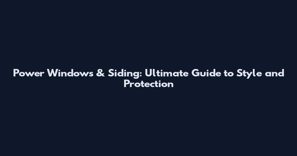 Power Windows & Siding: Ultimate Guide to Style and Protection