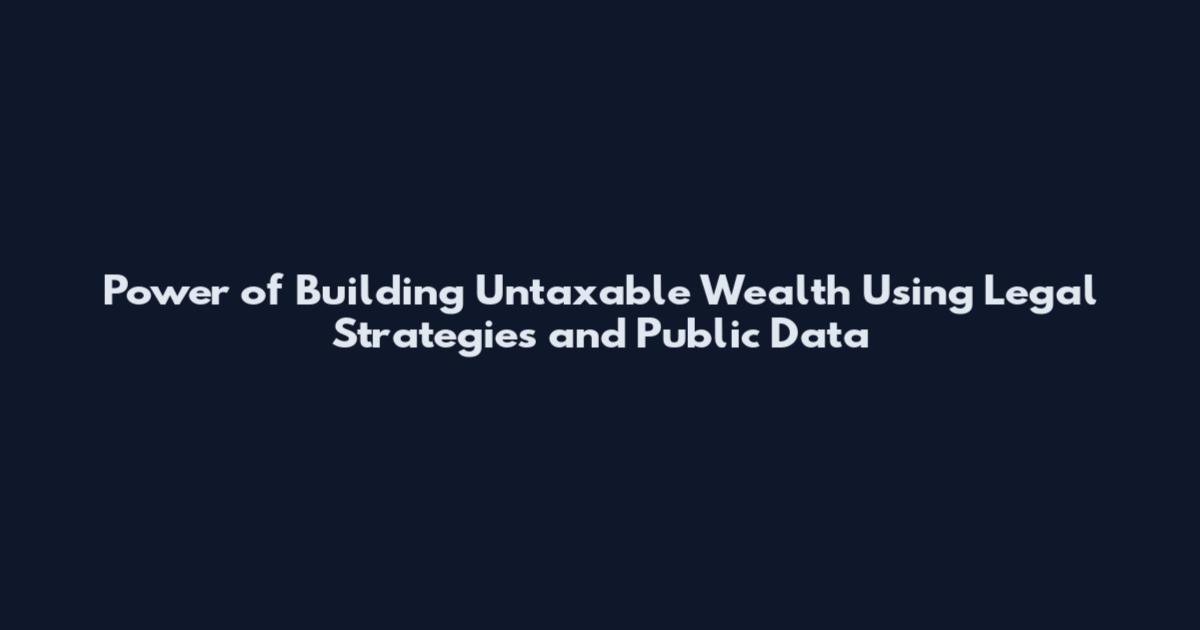 Power of Building Untaxable Wealth Using Legal Strategies and Public Data