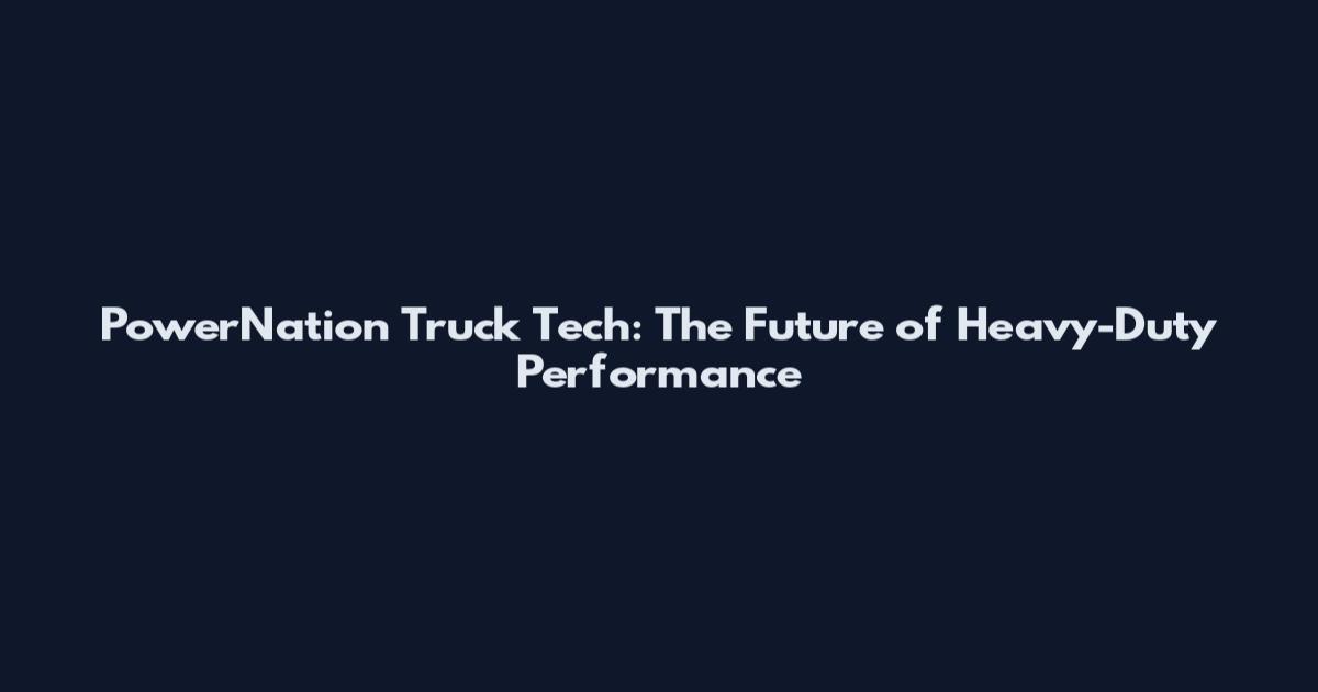 PowerNation Truck Tech: The Future of Heavy-Duty Performance