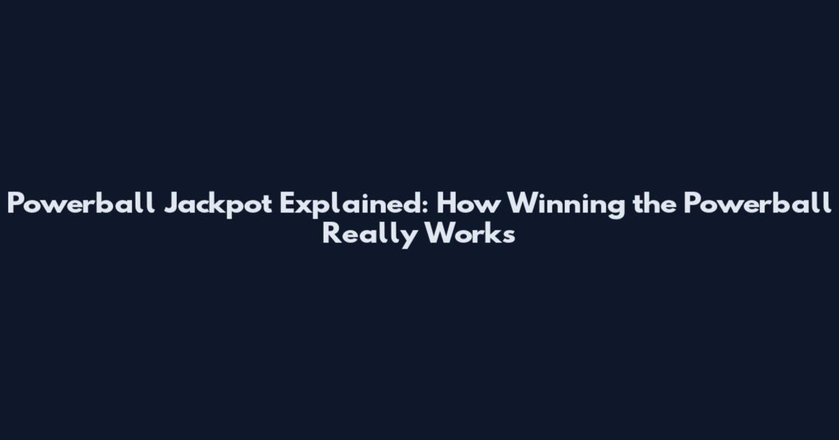 Powerball Jackpot Explained: How Winning the Powerball Really Works