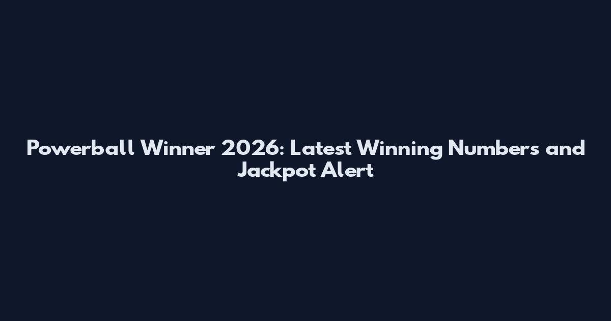 Powerball Winner 2026: Latest Winning Numbers and Jackpot Alert