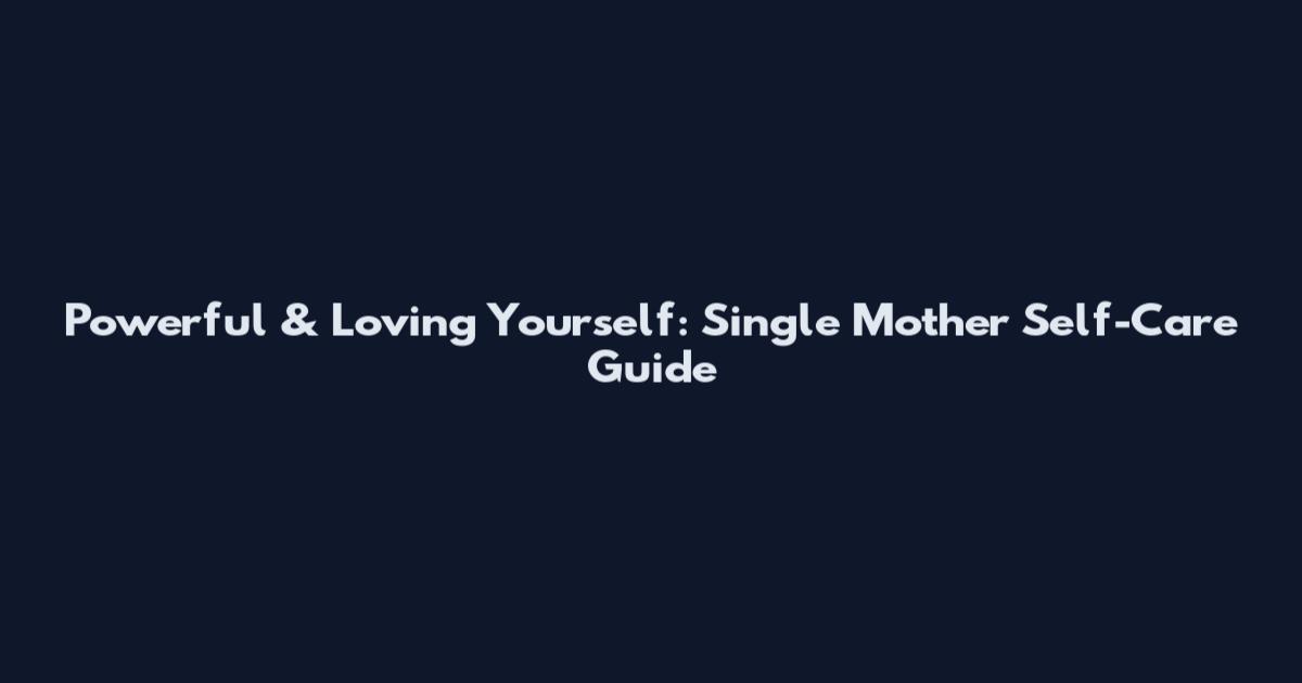 Powerful & Loving Yourself: Single Mother Self-Care Guide