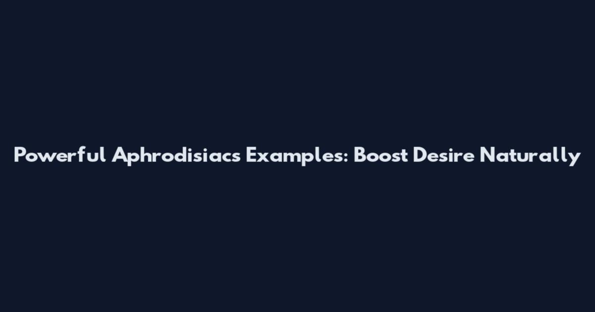 Powerful Aphrodisiacs Examples: Boost Desire Naturally