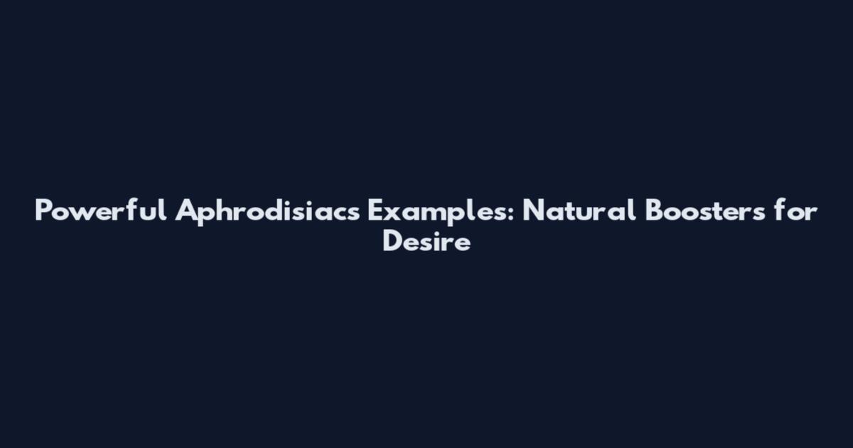 Powerful Aphrodisiacs Examples: Natural Boosters for Desire