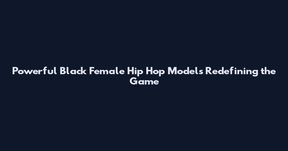 Powerful Black Female Hip Hop Models Redefining the Game