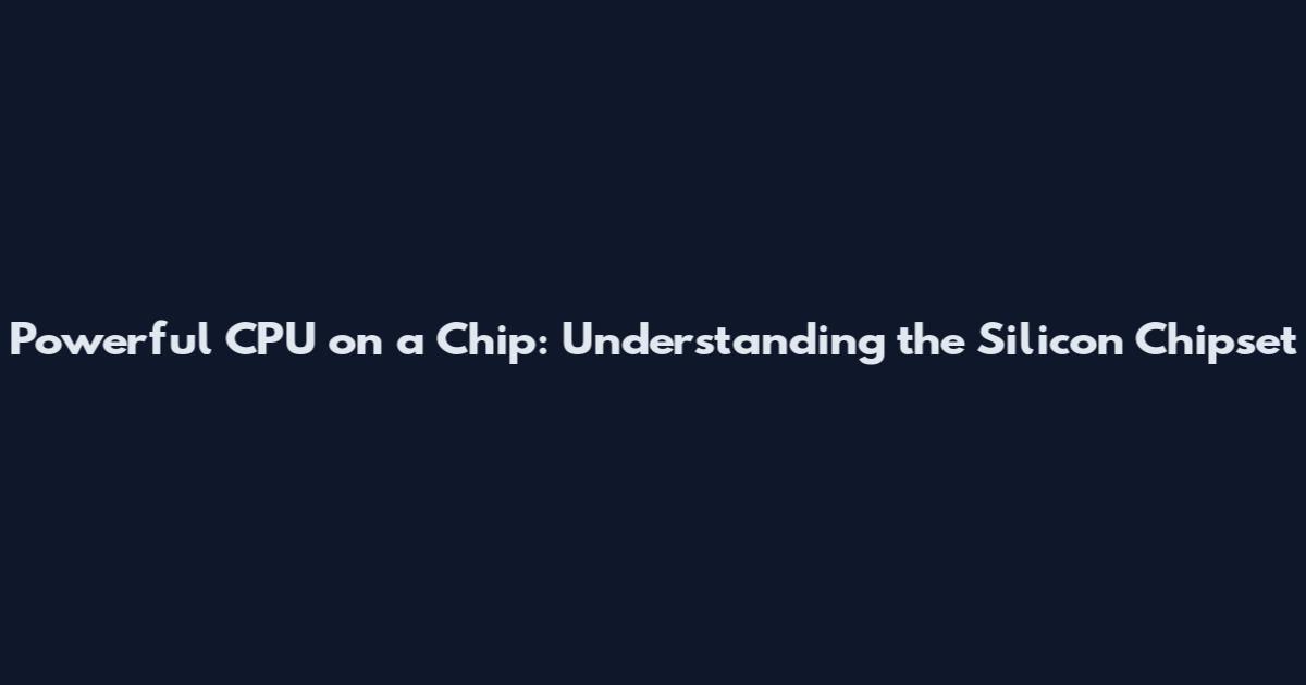 Powerful CPU on a Chip: Understanding the Silicon Chipset