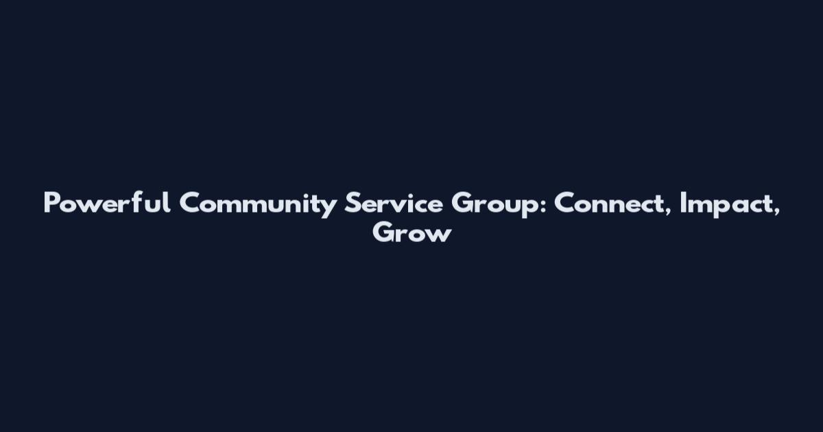 Powerful Community Service Group: Connect, Impact, Grow