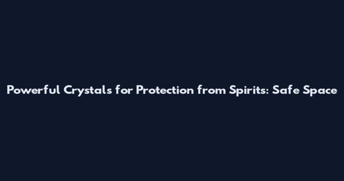 Powerful Crystals for Protection from Spirits: Safe Space