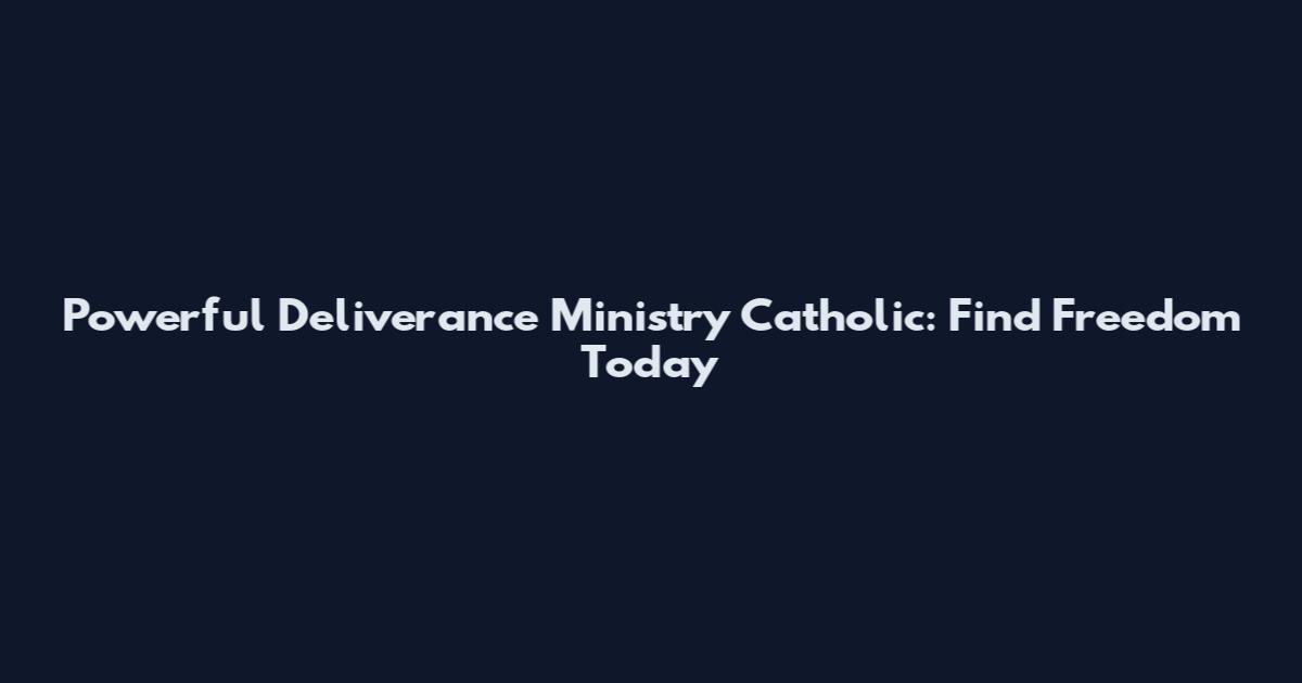 Powerful Deliverance Ministry Catholic: Find Freedom Today