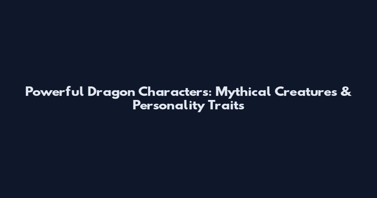 Powerful Dragon Characters: Mythical Creatures & Personality Traits