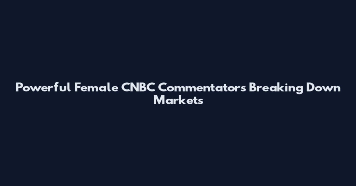 Powerful Female CNBC Commentators Breaking Down Markets
