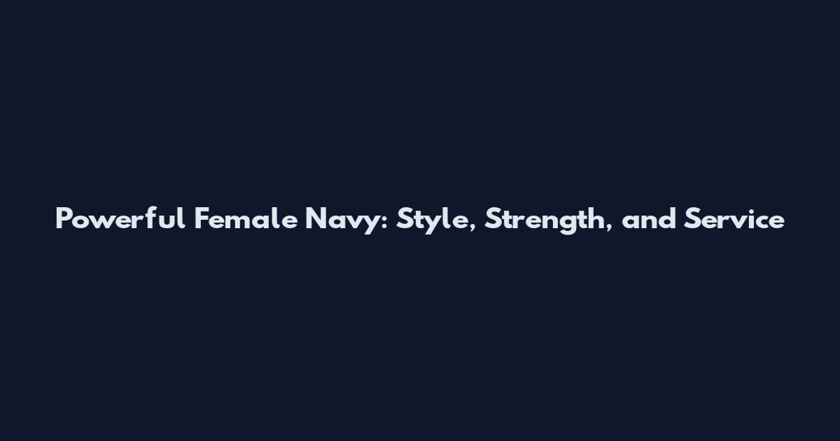 Powerful Female Navy: Style, Strength, and Service