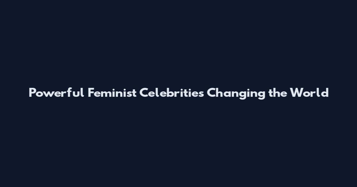 Powerful Feminist Celebrities Changing the World