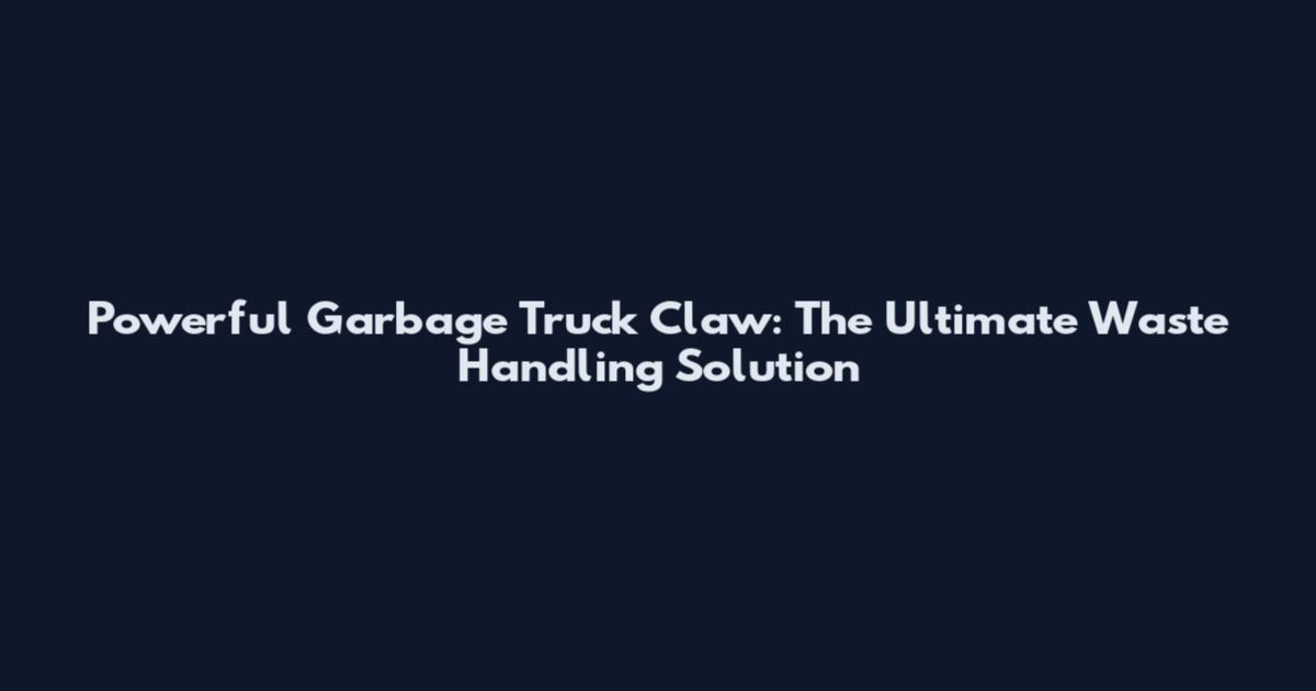 Powerful Garbage Truck Claw: The Ultimate Waste Handling Solution