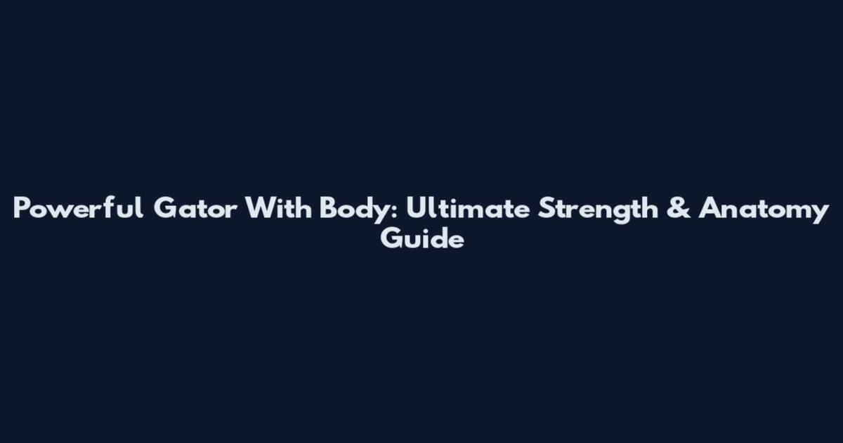 Powerful Gator With Body: Ultimate Strength & Anatomy Guide