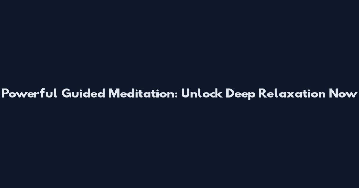 Powerful Guided Meditation: Unlock Deep Relaxation Now