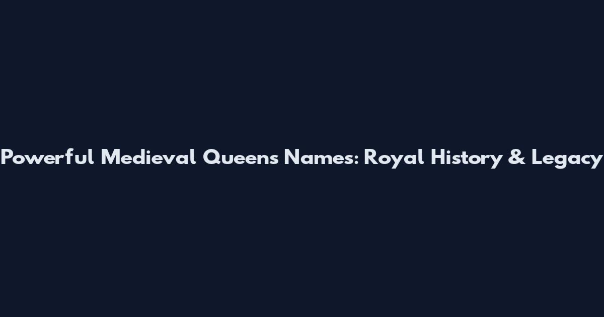 Powerful Medieval Queens Names: Royal History & Legacy