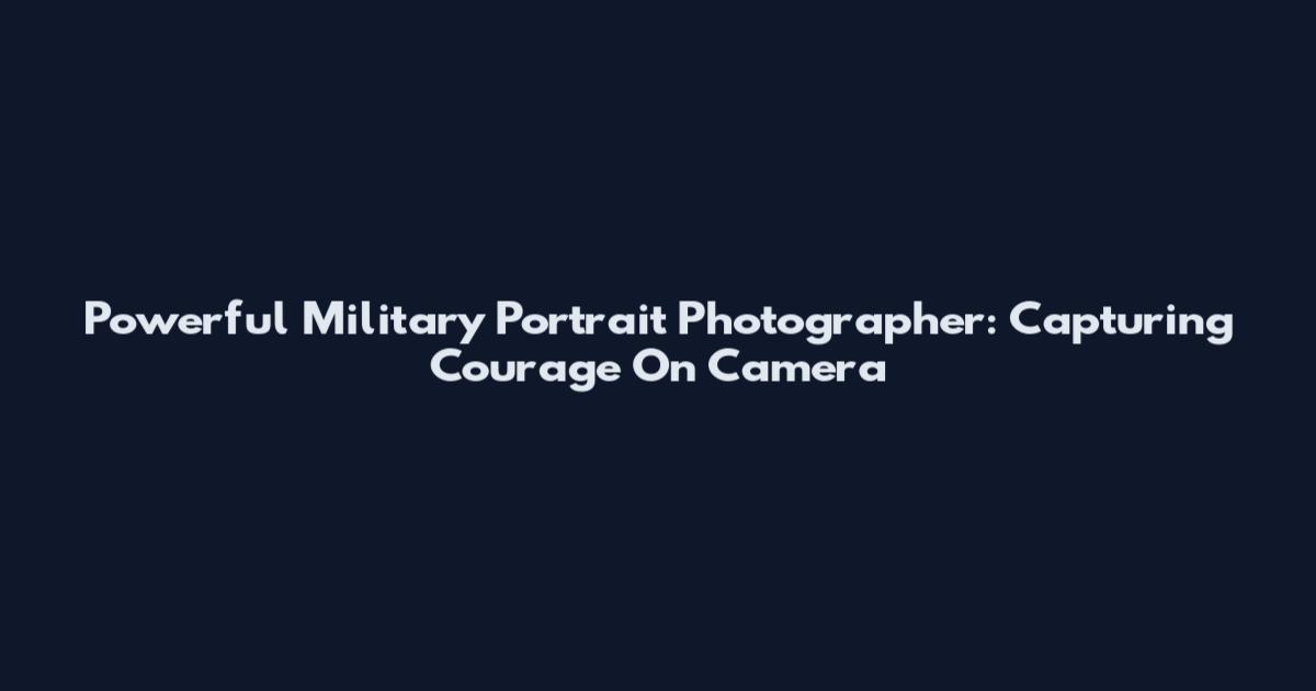 Powerful Military Portrait Photographer: Capturing Courage On Camera
