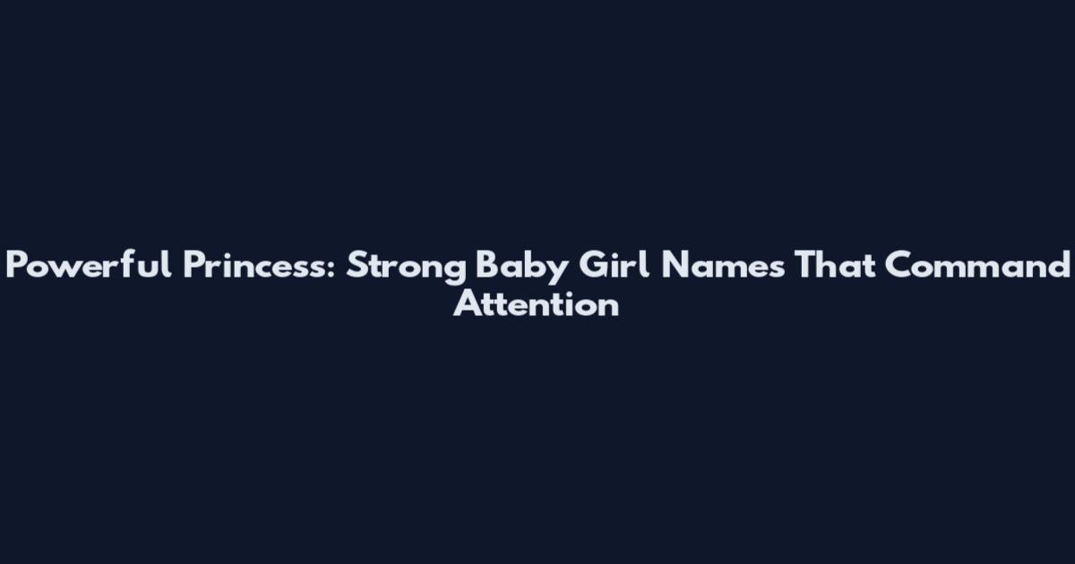 Powerful Princess: Strong Baby Girl Names That Command Attention