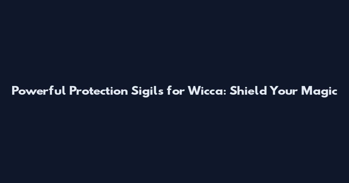 Powerful Protection Sigils for Wicca: Shield Your Magic