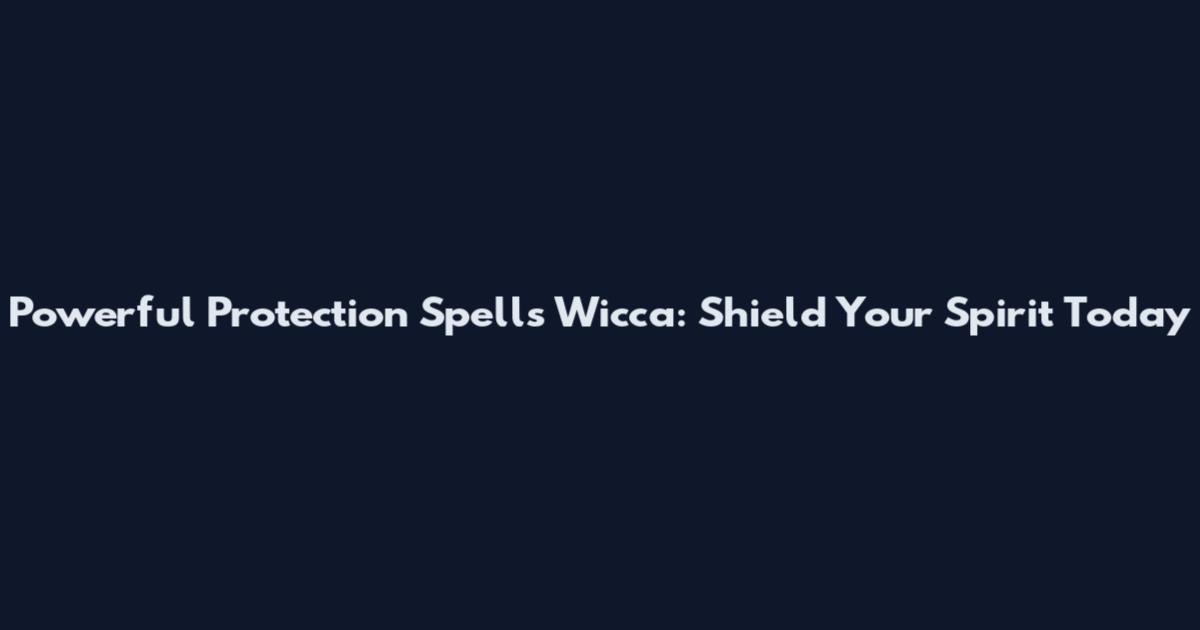 Powerful Protection Spells Wicca: Shield Your Spirit Today