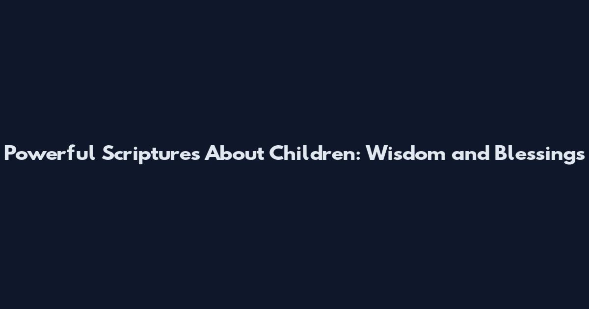 Powerful Scriptures About Children: Wisdom and Blessings