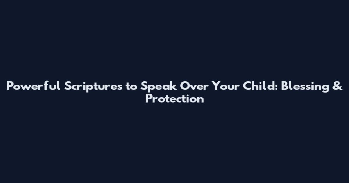 Powerful Scriptures to Speak Over Your Child: Blessing & Protection